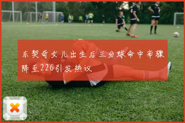 东契奇女儿出生后三分球命中率骤降至226引发热议