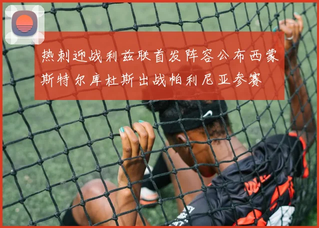 热刺迎战利兹联首发阵容公布西蒙斯特尔库杜斯出战帕利尼亚参赛