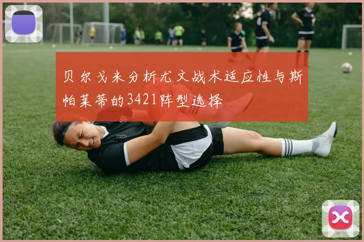 贝尔戈米分析尤文战术适应性与斯帕莱蒂的3421阵型选择