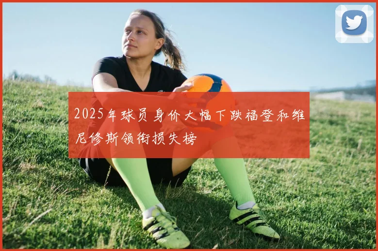 2025年球员身价大幅下跌福登和维尼修斯领衔损失榜