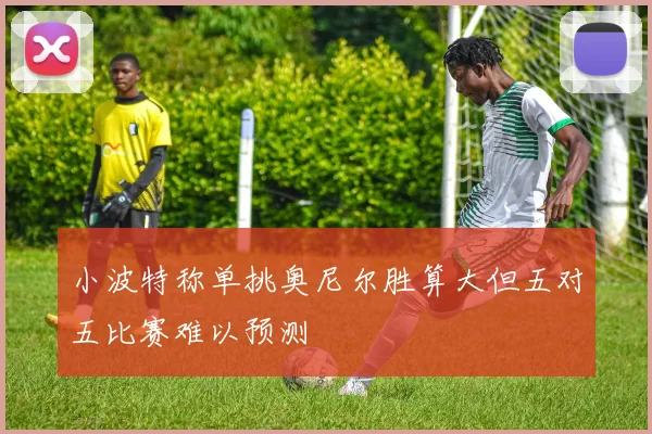 小波特称单挑奥尼尔胜算大但五对五比赛难以预测