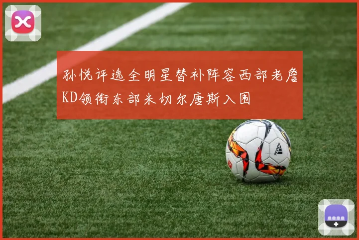 孙悦评选全明星替补阵容西部老詹KD领衔东部米切尔唐斯入围