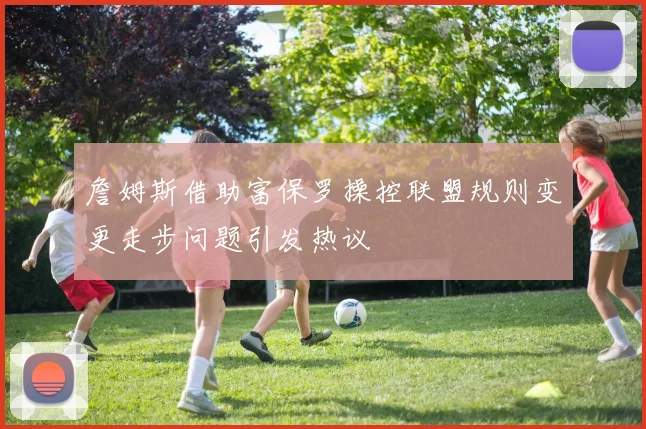 詹姆斯借助富保罗操控联盟规则变更走步问题引发热议