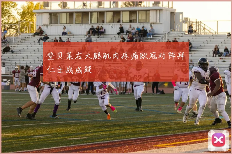 登贝莱右大腿肌肉疼痛欧冠对阵拜仁出战成疑