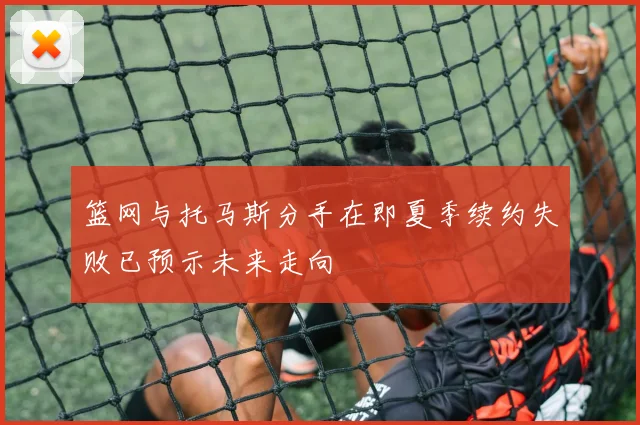 篮网与托马斯分手在即夏季续约失败已预示未来走向
