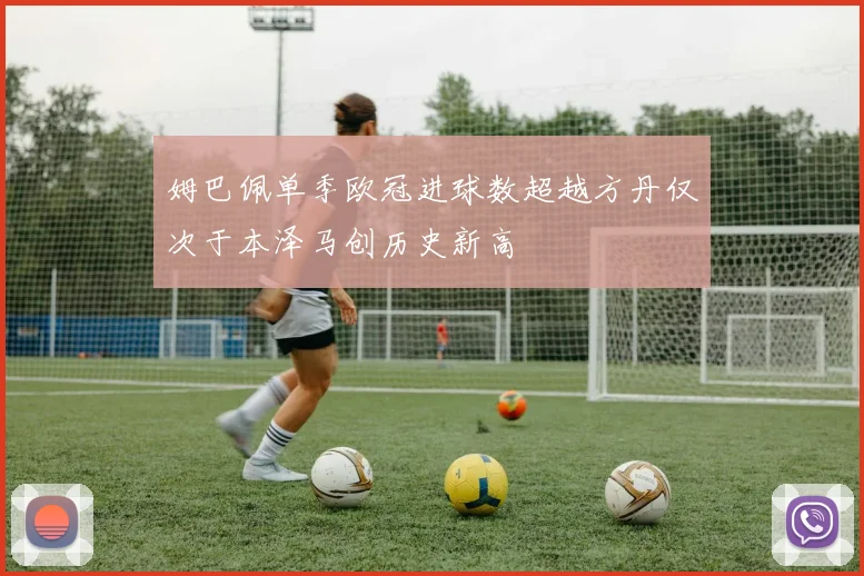 姆巴佩单季欧冠进球数超越方丹仅次于本泽马创历史新高
