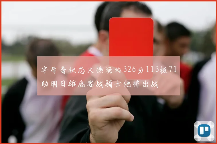 字母哥状态火热场均326分113板71助明日雄鹿客战骑士他将出战