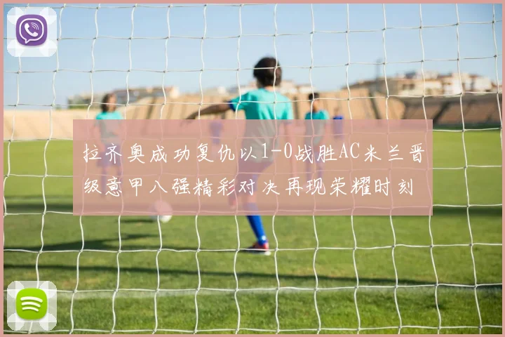 拉齐奥成功复仇以1-0战胜AC米兰晋级意甲八强精彩对决再现荣耀时刻