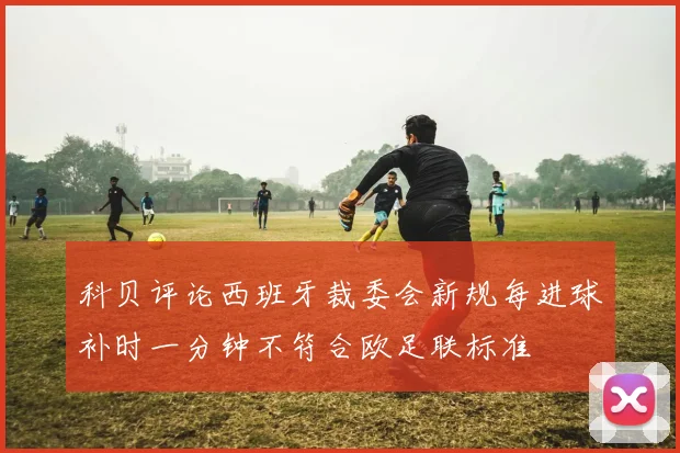 科贝评论西班牙裁委会新规每进球补时一分钟不符合欧足联标准