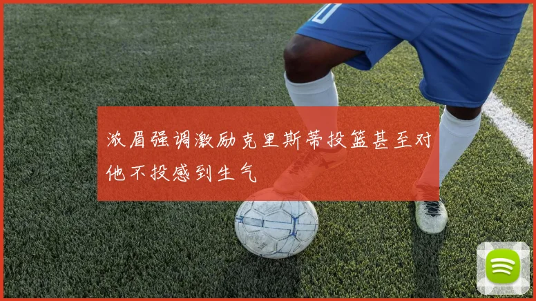浓眉强调激励克里斯蒂投篮甚至对他不投感到生气