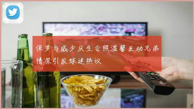 保罗与威少庆生合照温馨互动兄弟情深引发球迷热议