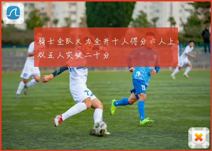 骑士全队火力全开十人得分六人上双五人突破二十分