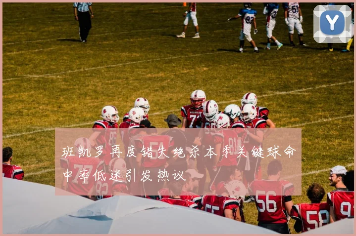 班凯罗再度错失绝杀本季关键球命中率低迷引发热议